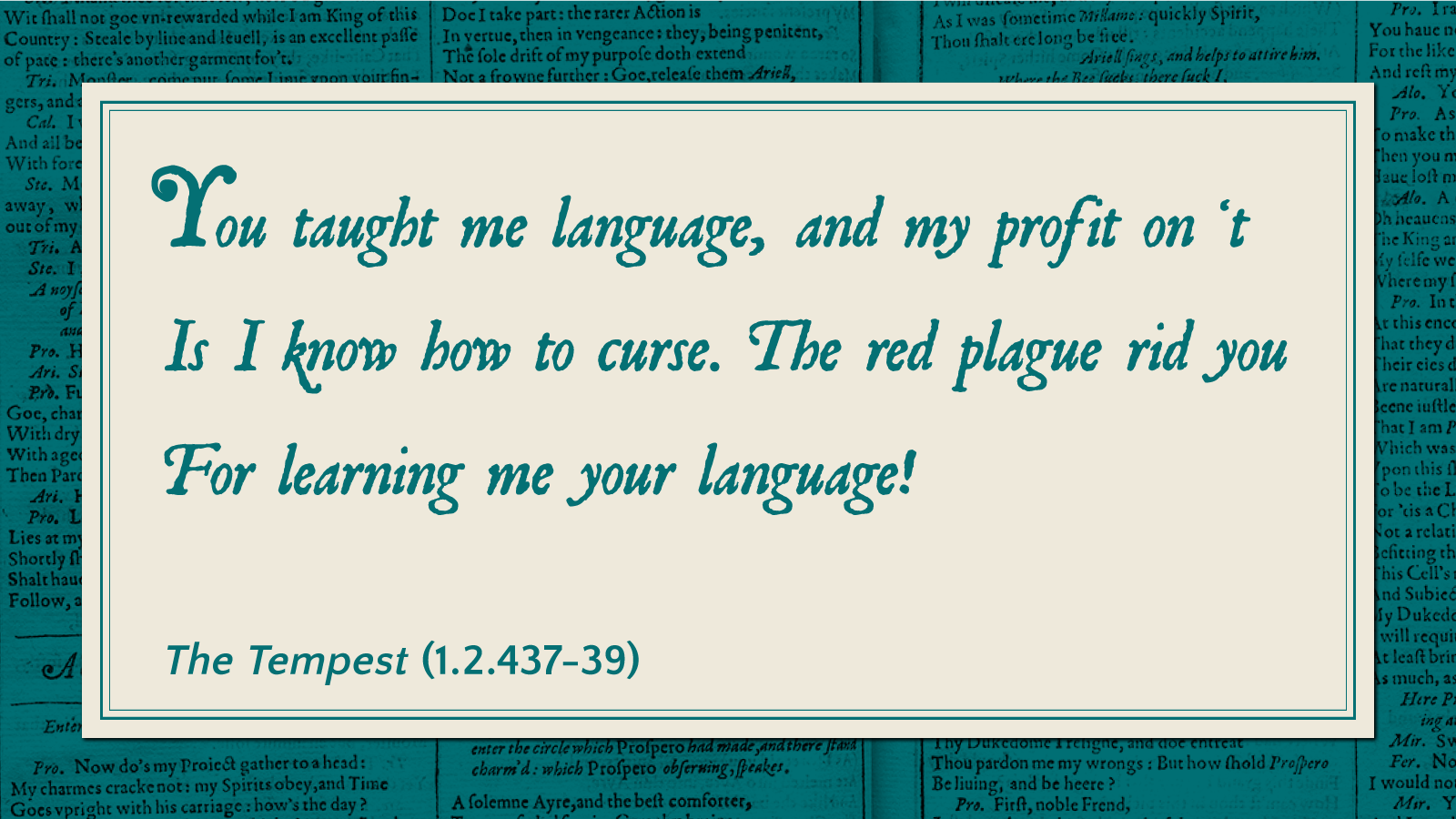 You taught me language, and my profit on 't is I know how to curse. The red plague rid you for learning me your language! -The Tempest (1.2.437-39)
